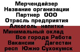 Мерчендайзер › Название организации ­ Партнер, ООО › Отрасль предприятия ­ Алкоголь, напитки › Минимальный оклад ­ 30 000 - Все города Работа » Вакансии   . Дагестан респ.,Южно-Сухокумск г.